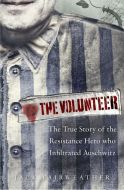 The Volunteer : The True Story of the Resistance Hero who Infiltrated Auschwitz